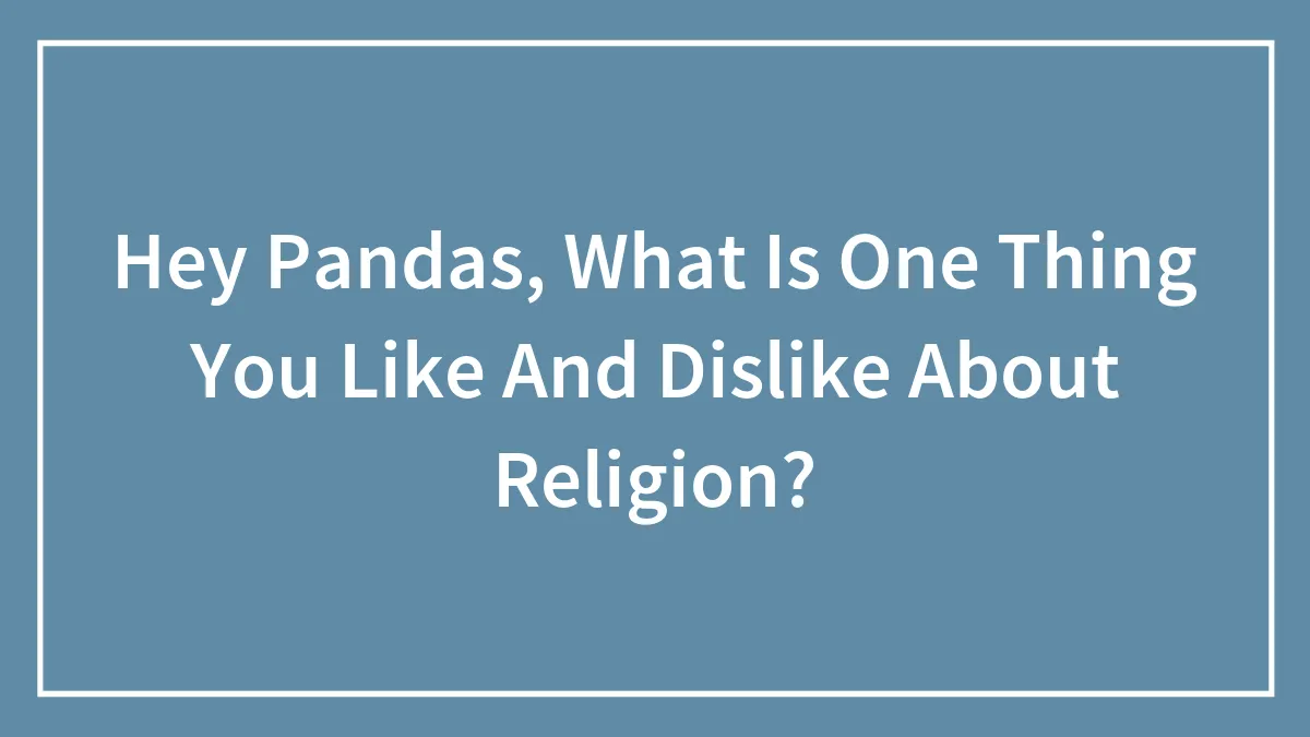 Hey Pandas, What Is One Thing You Like And Dislike About Religion? (Closed)