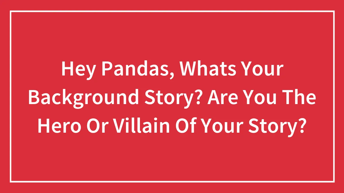 Hey Pandas, Whats Your Background Story? Are You The Hero Or Villain Of Your Story?