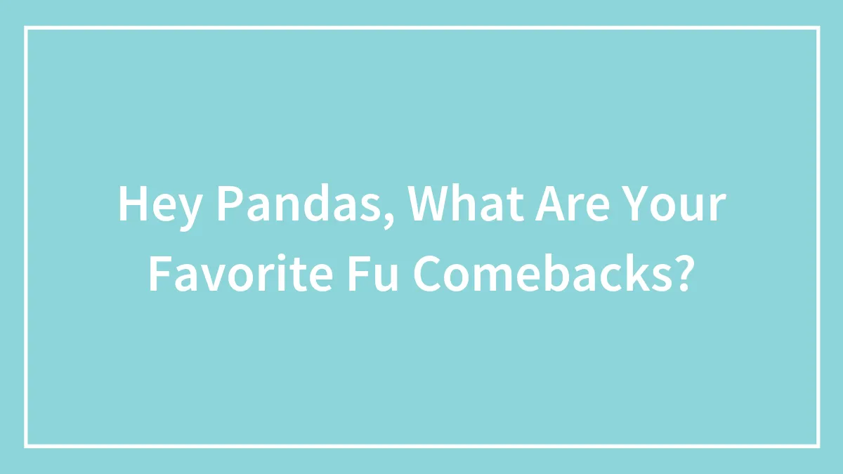 Hey Pandas, What Are Your Favorite Fu Comebacks?