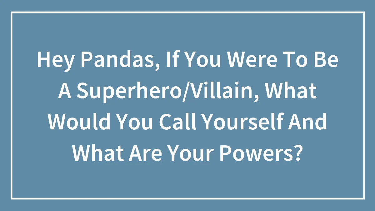 Hey Pandas, If You Were To Be A Superhero/Villain, What Would You Call Yourself And What Are Your Powers?