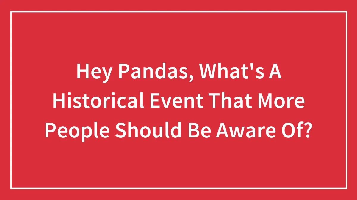 Hey Pandas, What's A Historical Event That More People Should Be Aware Of?