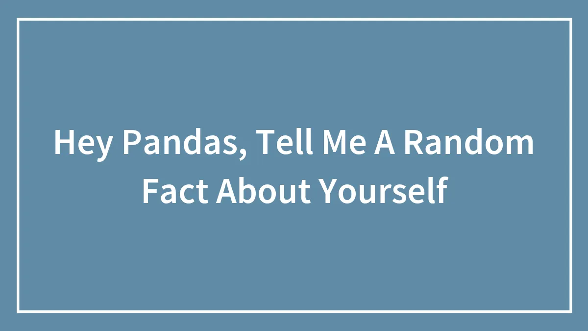 Hey Pandas, Tell Me A Random Fact About Yourself (Closed)