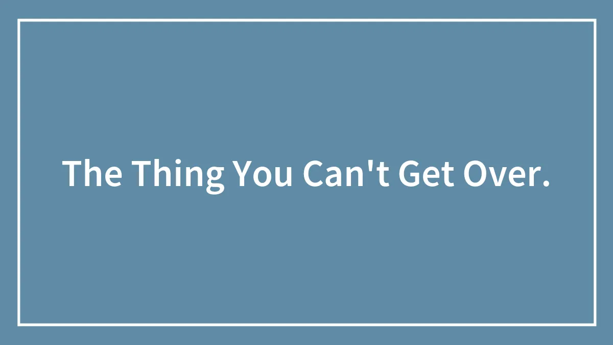The Thing You Can't Get Over.