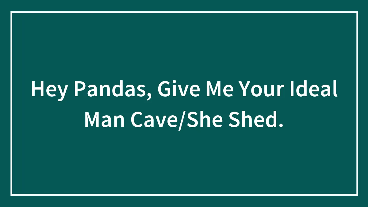 Hey Pandas, Give Me Your Ideal Man Cave/She Shed.