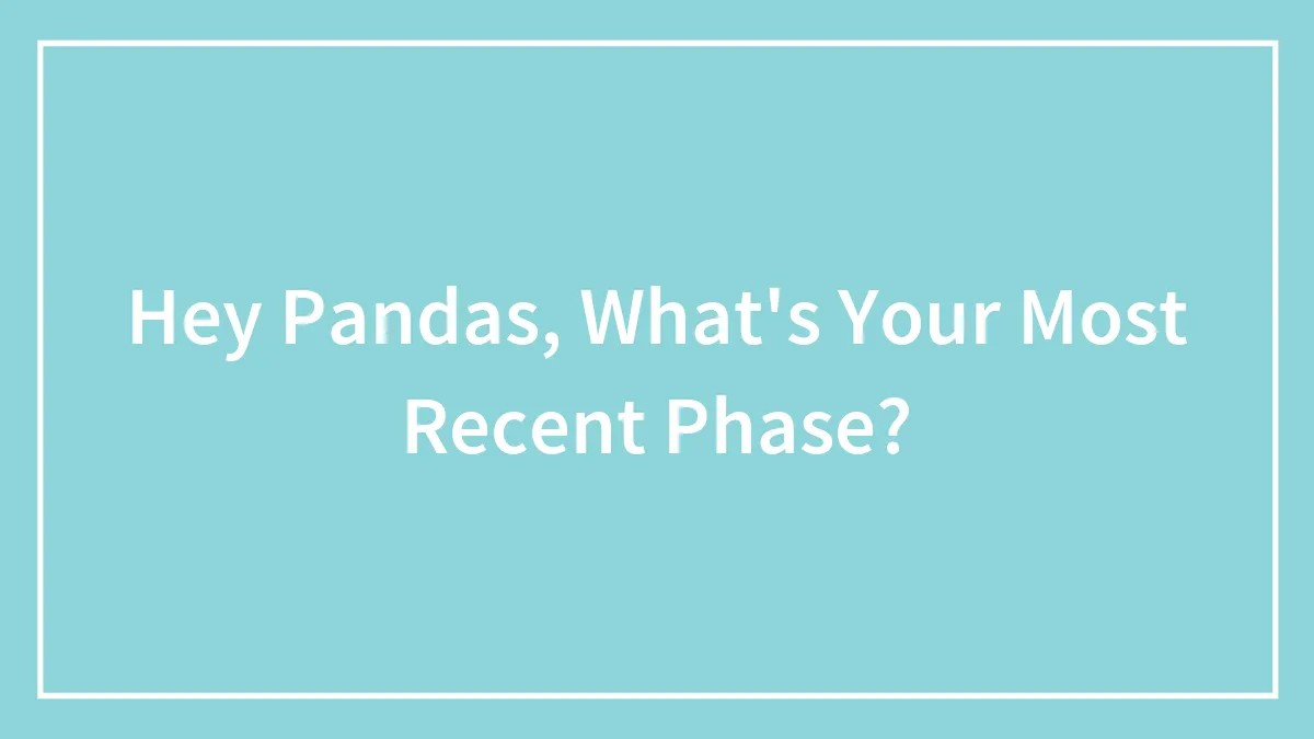 Hey Pandas, What's Your Most Recent Phase?