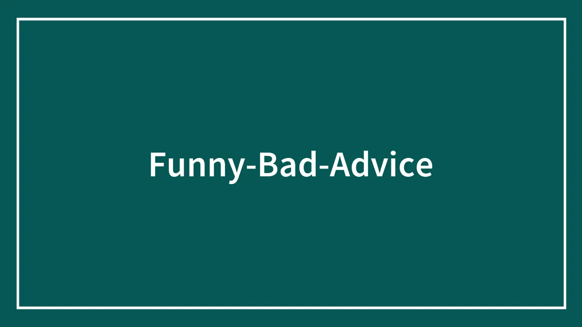 82 Bits Of Funny Bad Advice You Should Absolutely Not Take Too Seriously