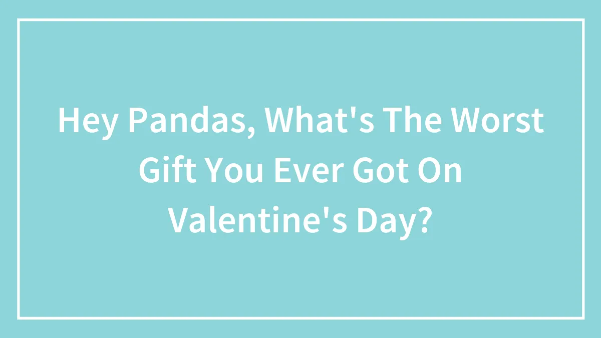 Hey Pandas, What's The Worst Gift You Ever Got On Valentine's Day? (Closed)