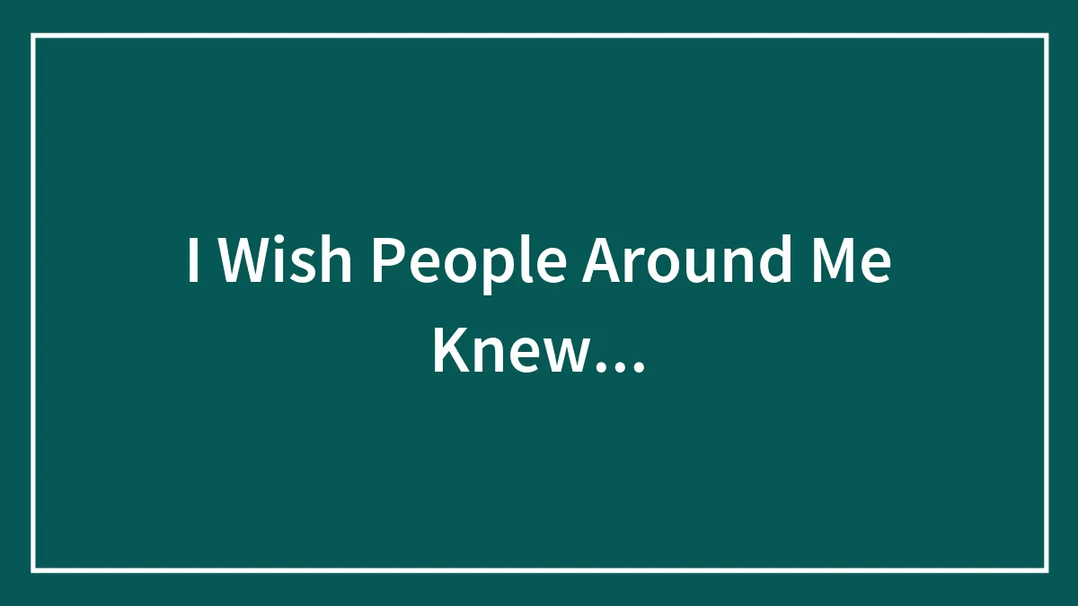 I Wish People Around Me Knew...