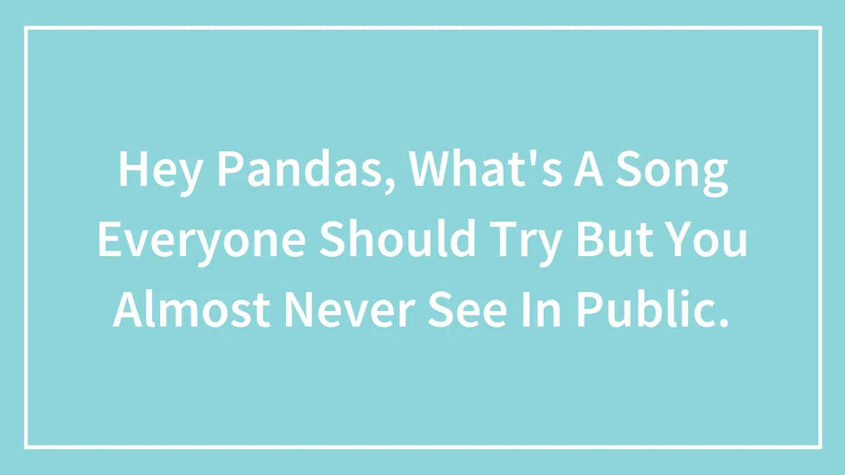 Hey Pandas, What's A Song Everyone Should Try But You Almost Never See In Public.