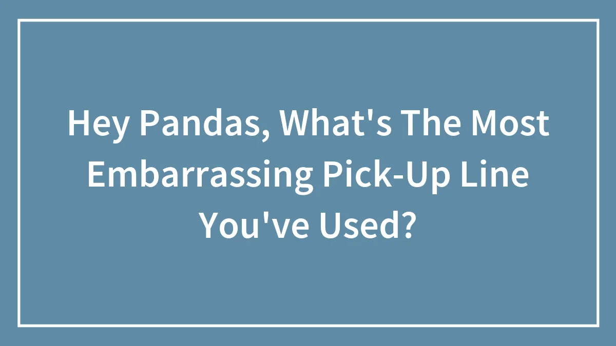Hey Pandas, What's The Most Embarrassing Pick-Up Line You've Used?