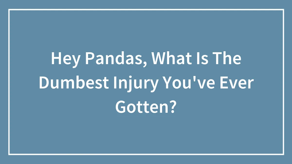 Hey Pandas, What Is The Dumbest Injury You've Ever Gotten?