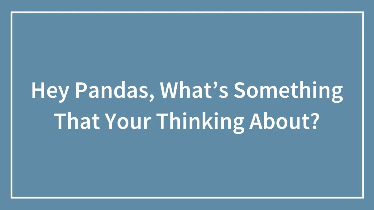 Hey Pandas, What’s Something That Your Thinking About?