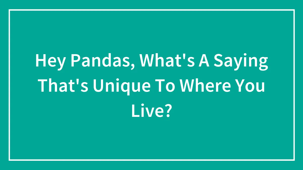 Hey Pandas, What's A Saying That's Unique To Where You Live? (Closed)