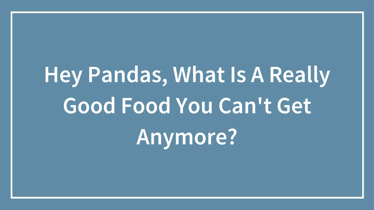 Hey Pandas, What Is A Really Good Food You Can't Get Anymore? (Closed)