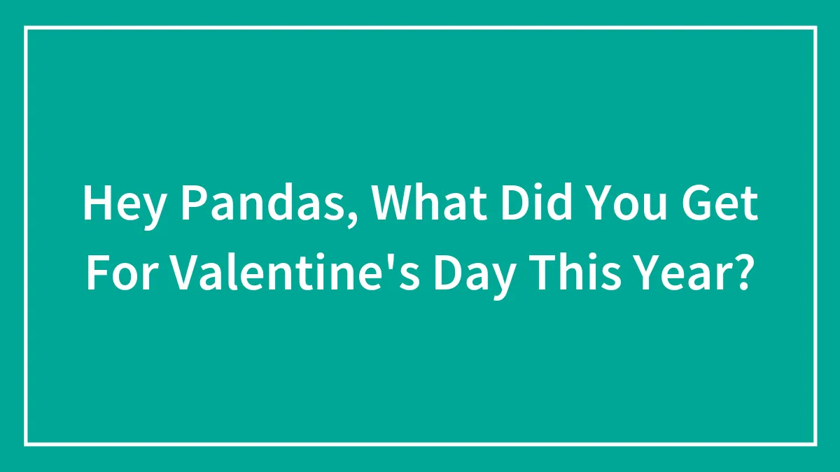 Hey Pandas, What Did You Get For Valentine's Day This Year? (Closed)