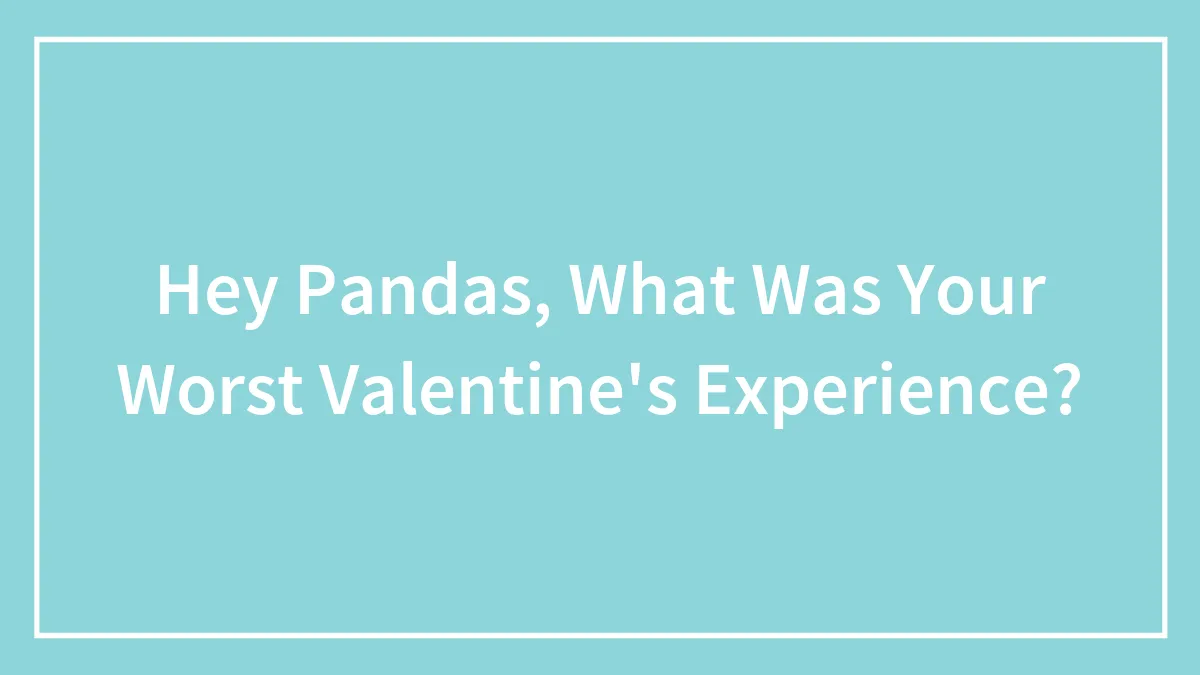 Hey Pandas, What Was Your Worst Valentine's Experience? (Closed)