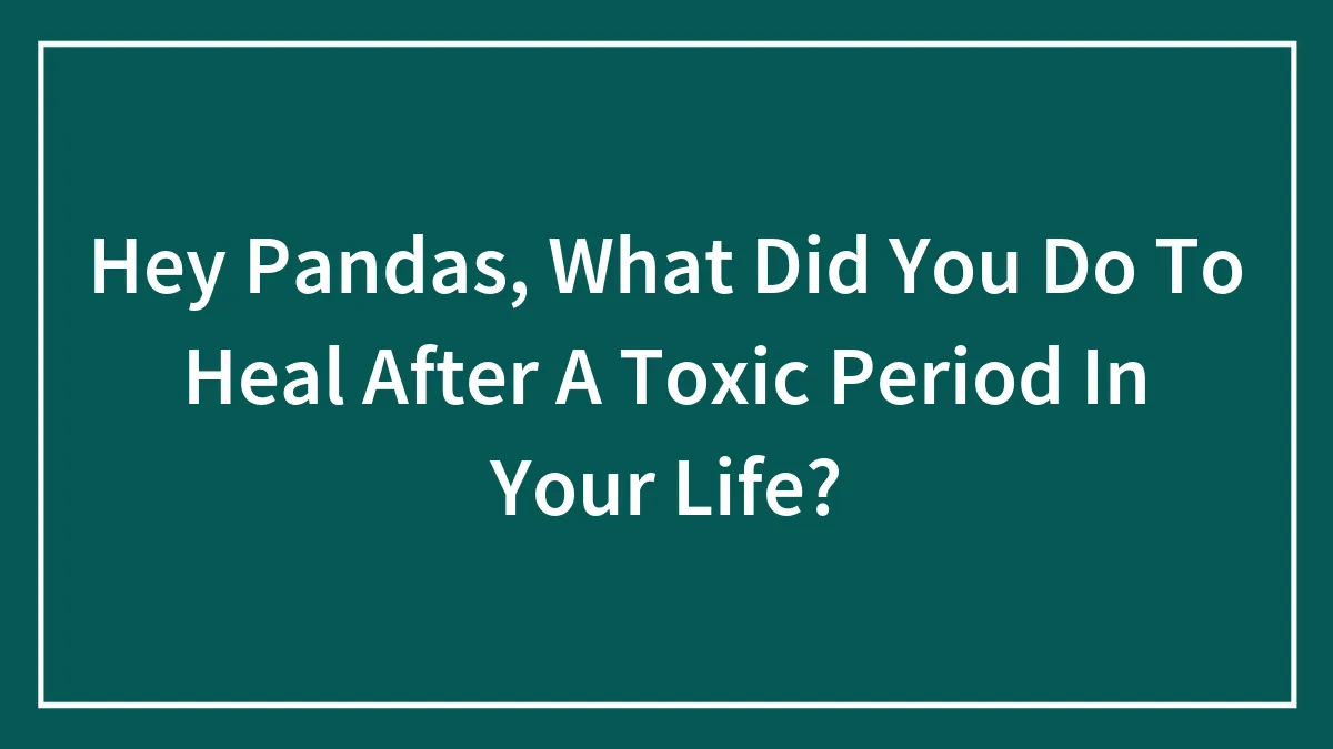 Hey Pandas, What Did You Do To Heal After A Toxic Period In Your Life? (Closed)