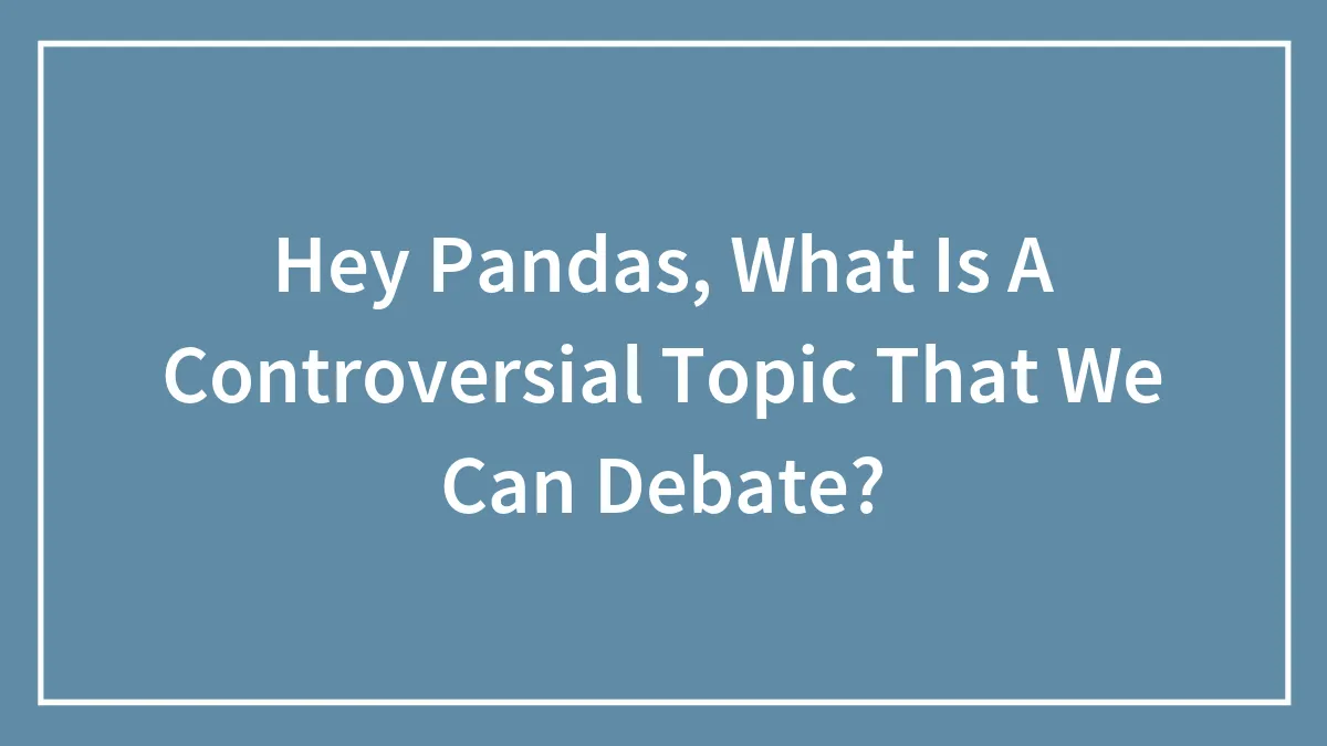 Hey Pandas, What Is A Controversial Topic That We Can Debate? (Closed)