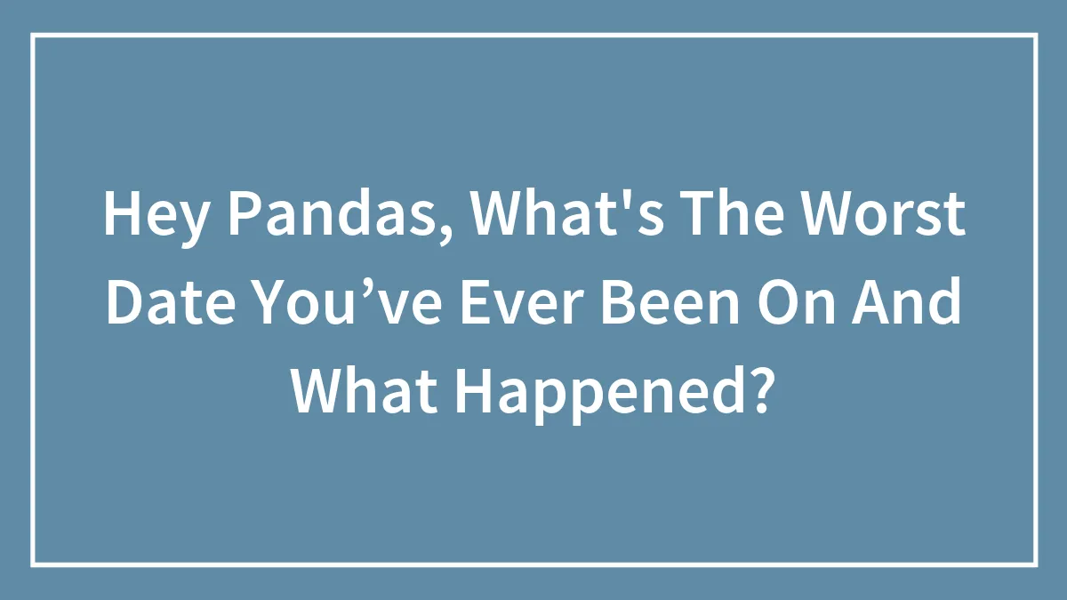 Hey Pandas, What's The Worst Date You’ve Ever Been On And What Happened? (Closed)