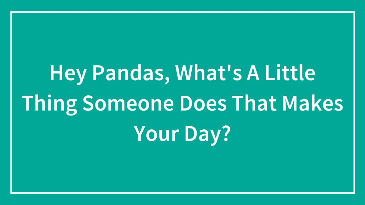 Hey Pandas, What's A Little Thing Someone Does That Makes Your Day? (Closed)