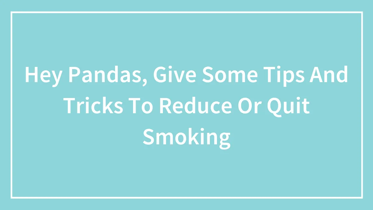 Hey Pandas, Give Some Tips And Tricks To Reduce Or Quit Smoking (Closed)