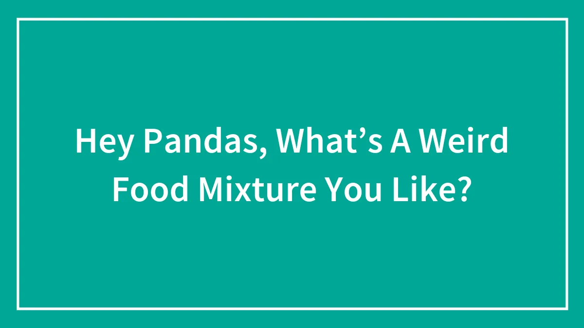 Hey Pandas, What’s A Weird Food Mixture You Like? (Closed)