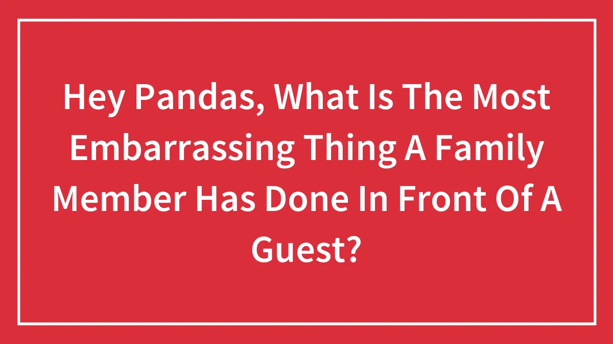Hey Pandas, What Is The Most Embarrassing Thing A Family Member Has Done In Front Of A Guest?