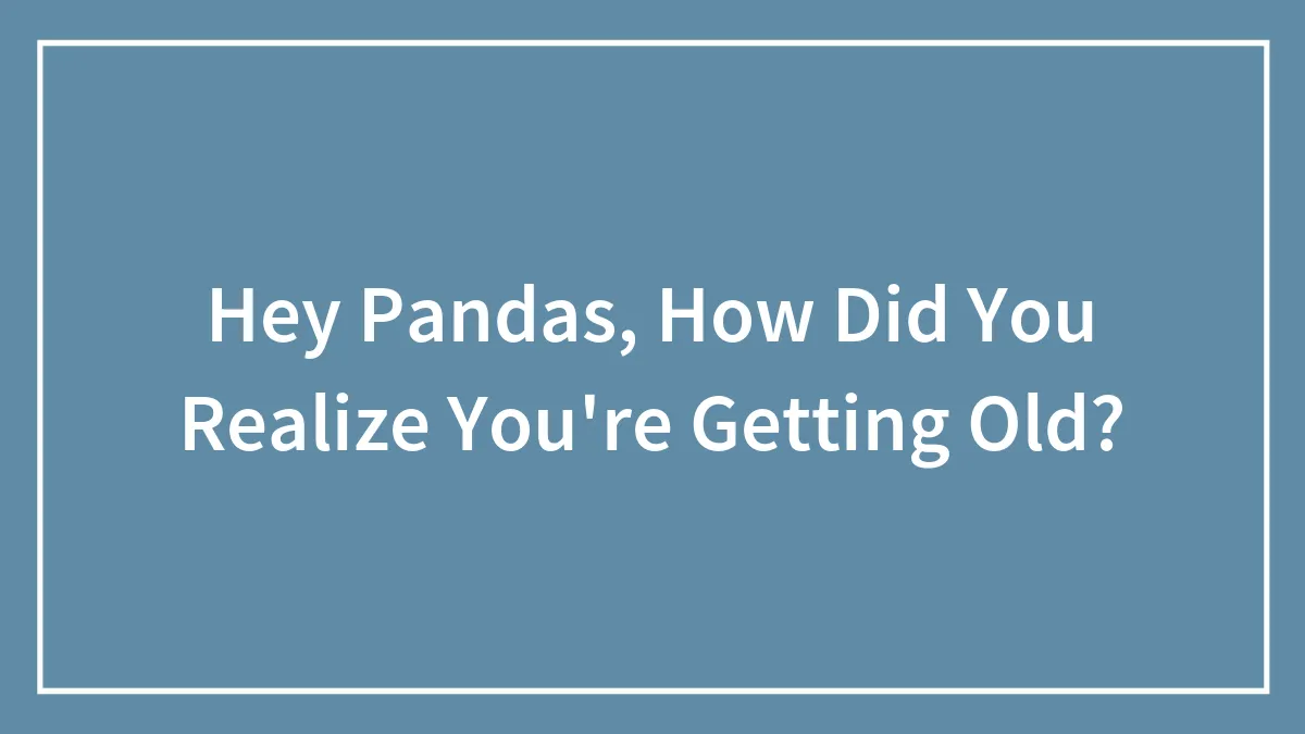 Hey Pandas, How Did You Realize You're Getting Old?