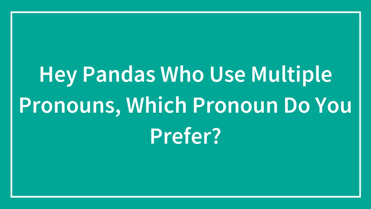 Hey Pandas Who Use Multiple Pronouns, Which Pronoun Do You Prefer? (Closed)