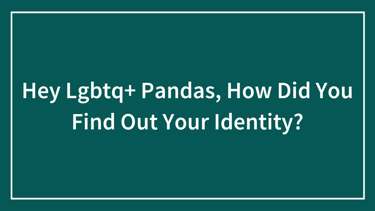 Hey Lgbtq+ Pandas, How Did You Find Out Your Identity?