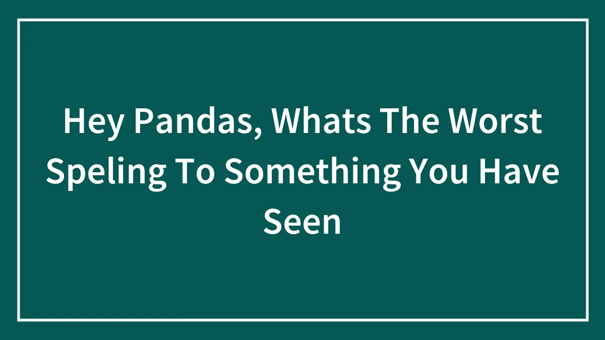 Hey Pandas, Whats The Worst Speling To Something You Have Seen