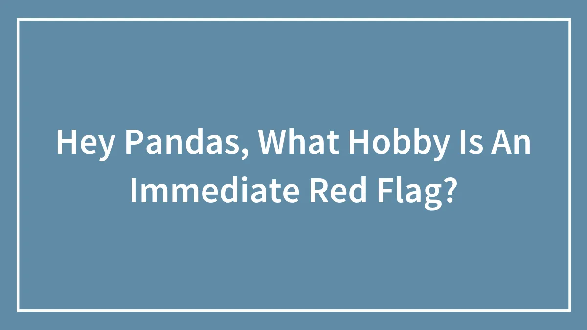 Hey Pandas, What Hobby Is An Immediate Red Flag? (Closed)