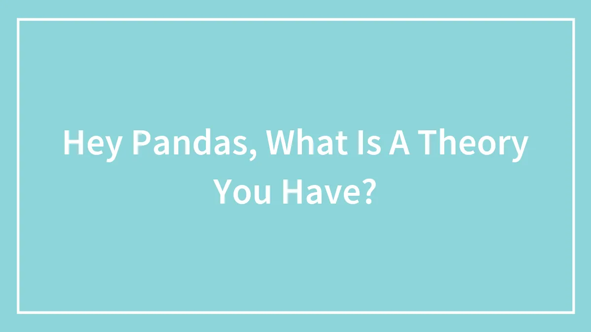 Hey Pandas, What Is A Theory You Have? (Closed)