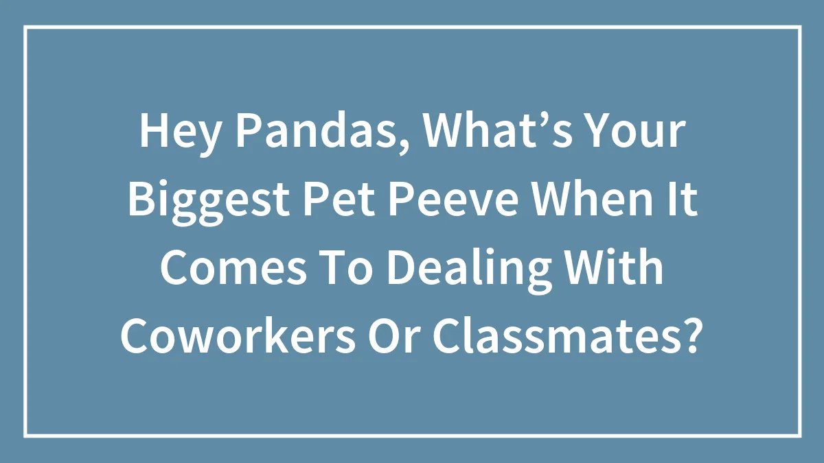 Hey Pandas, What’s Your Biggest Pet Peeve When It Comes To Dealing With Coworkers Or Classmates? (Closed)