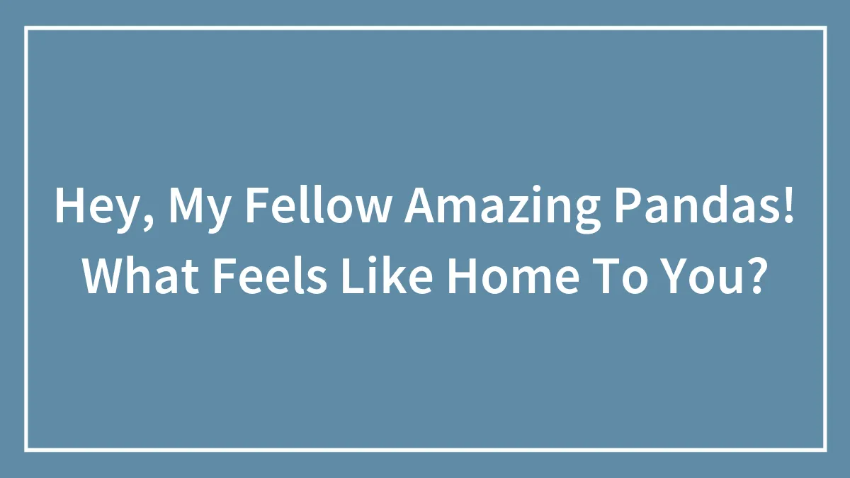 Hey, My Fellow Amazing Pandas! What Feels Like Home To You?