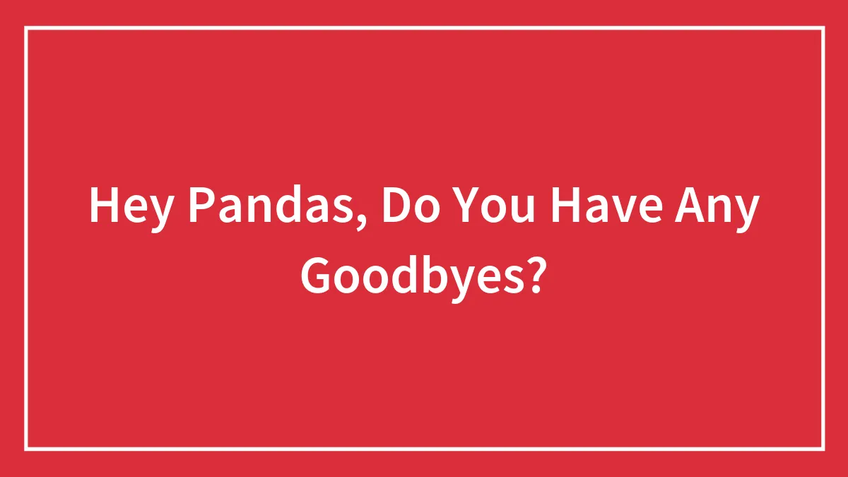 Hey Pandas, Do You Have Any Goodbyes?