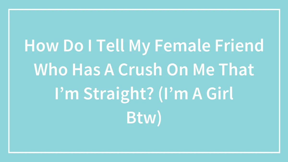 How Do I Tell My Female Friend Who Has A Crush On Me That I’m Straight? (I’m A Girl Btw)