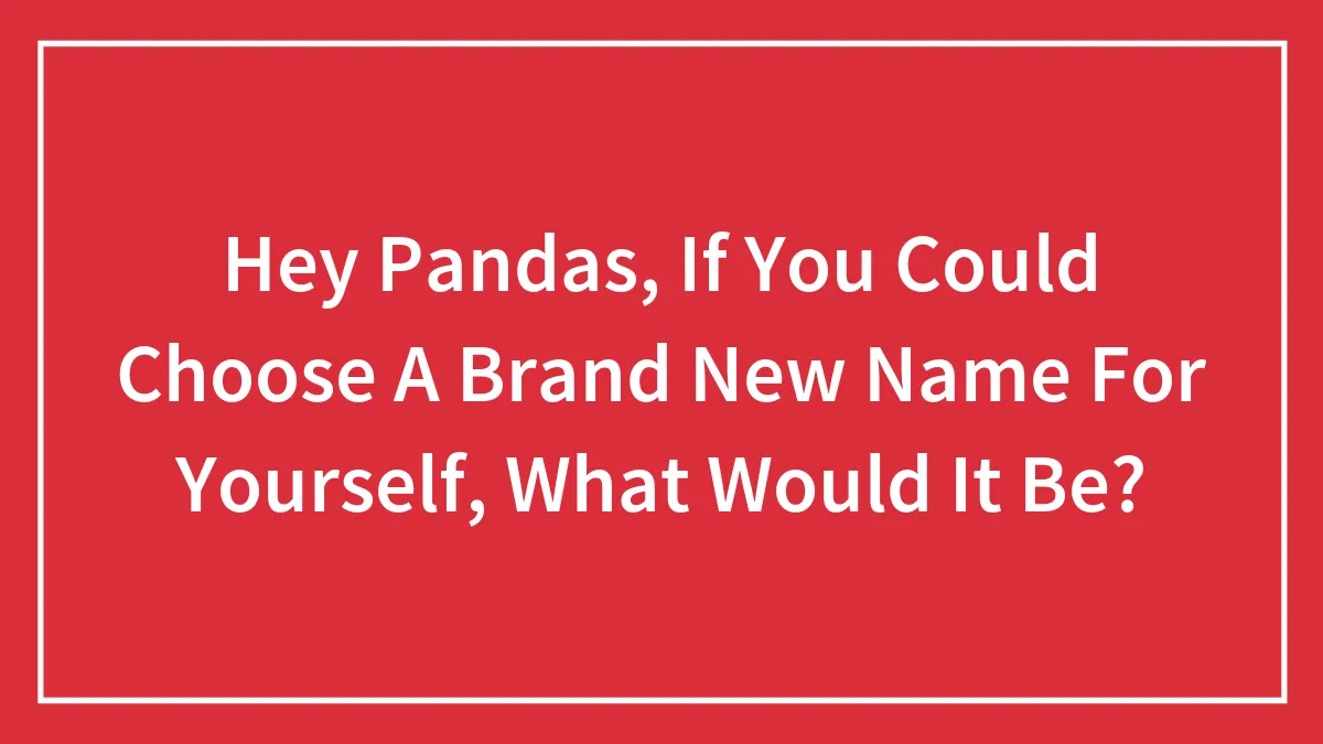 Hey Pandas, If You Could Choose A New Name For Yourself, What Would It Be?
