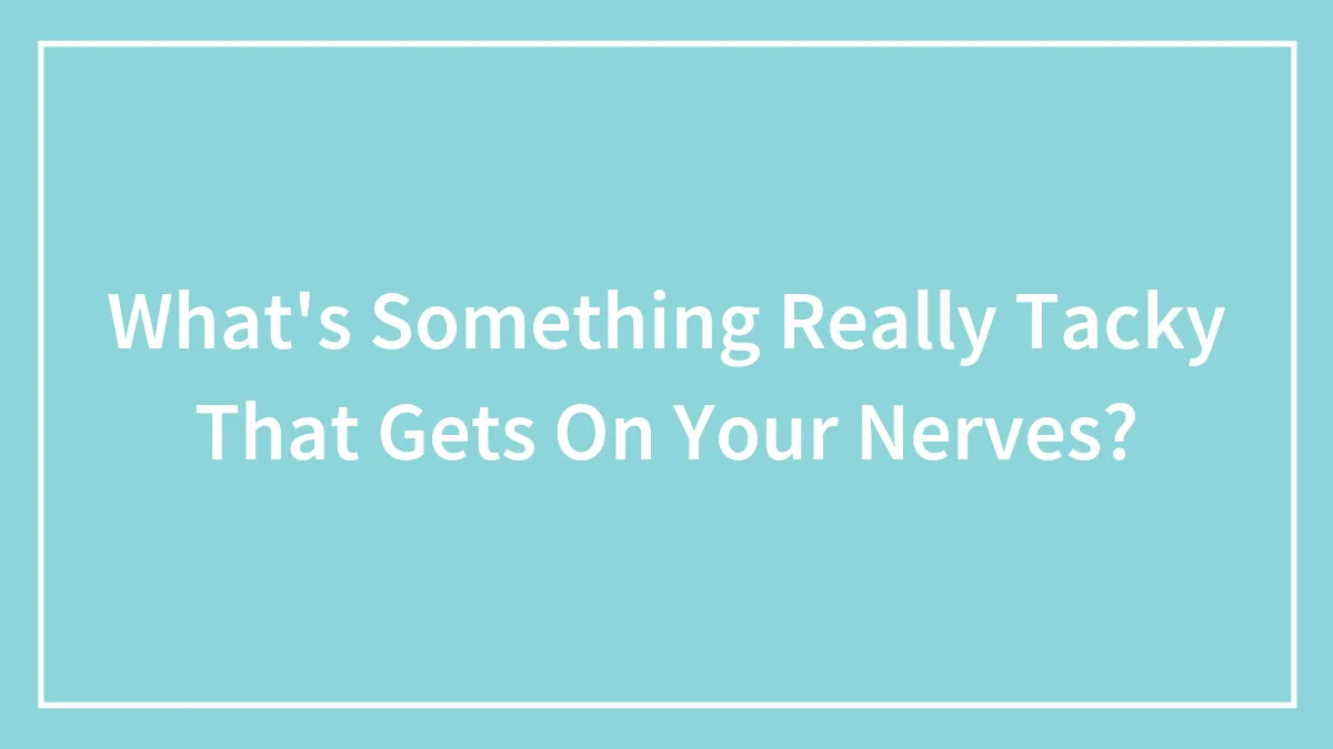 What's Something Really Tacky That Gets On Your Nerves?