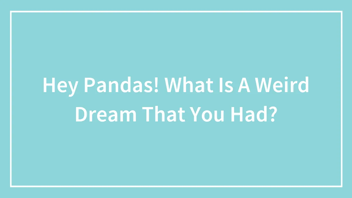 Hey Pandas! What Is A Weird Dream That You Had?