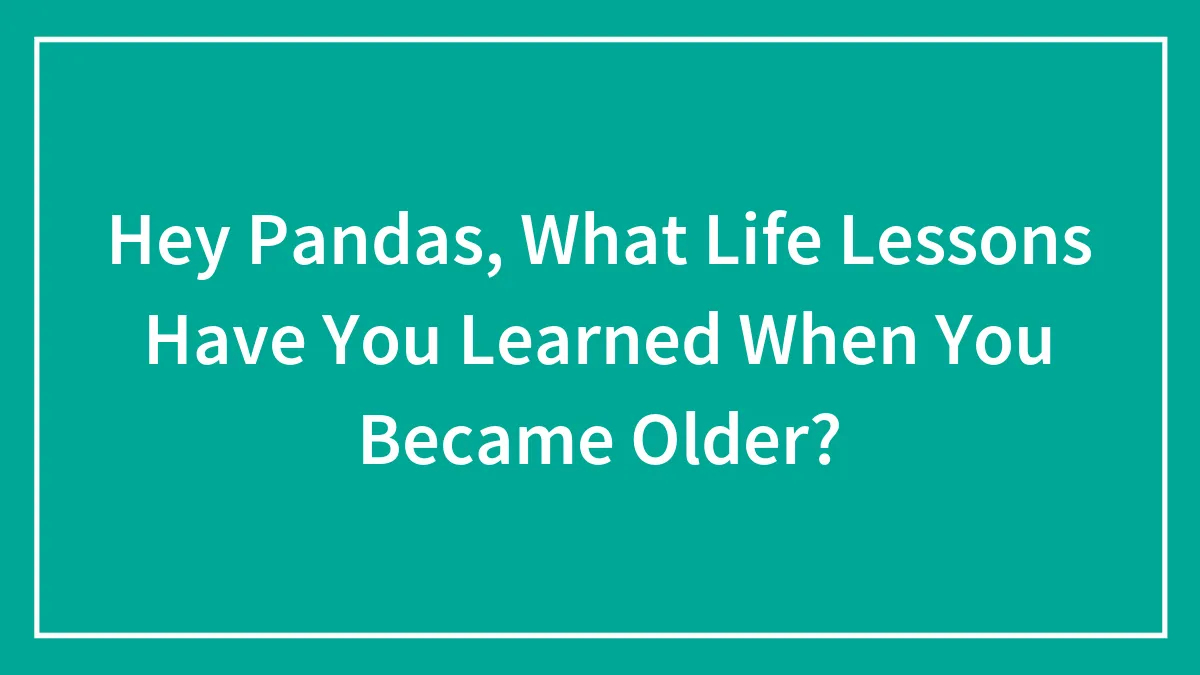 Hey Pandas, What Life Lessons Have You Learned When You Became Older? (Closed)
