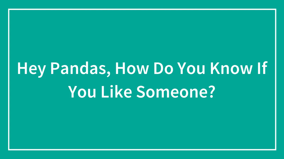 Hey Pandas, How Do You Know If You Like Someone? (Closed)