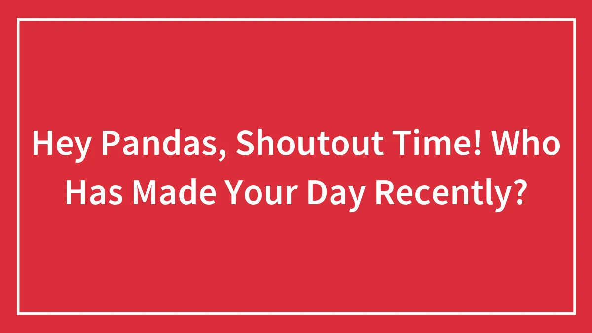Hey Pandas, Shoutout Time! Who Has Made Your Day Recently?