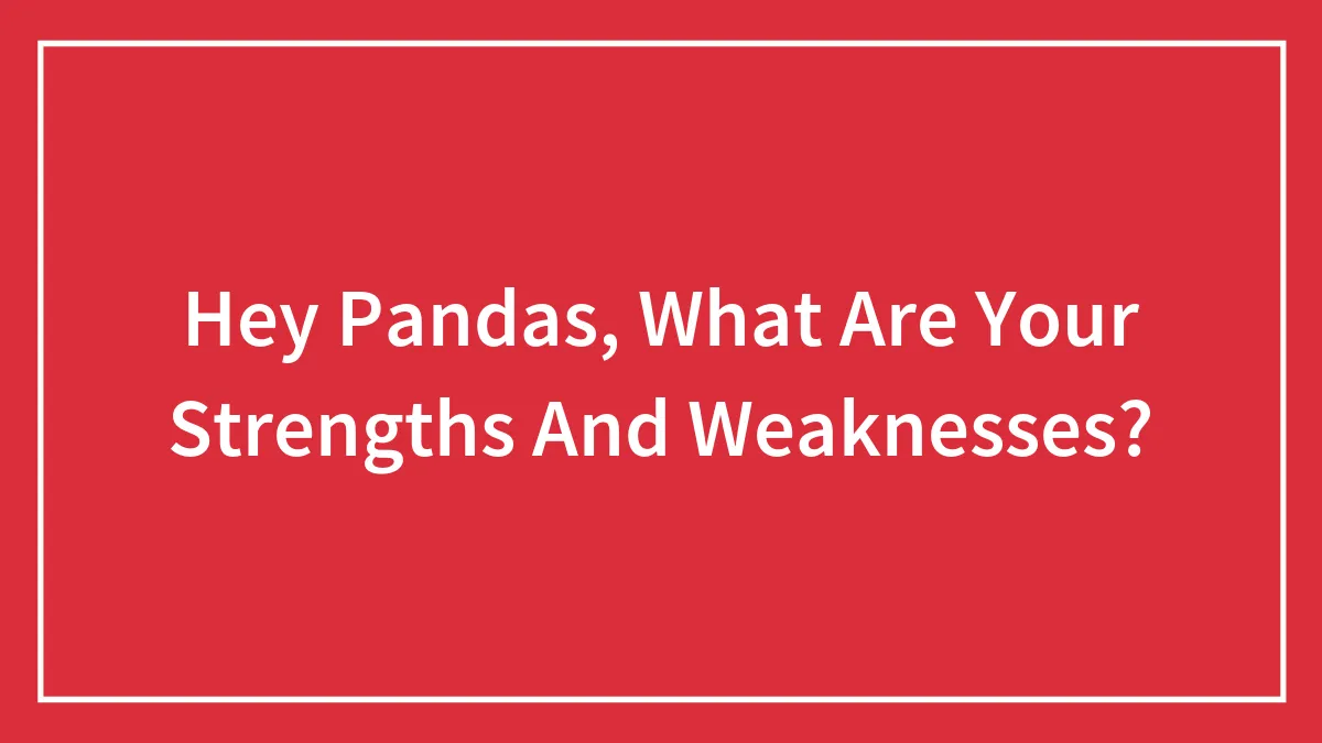 Hey Pandas, What Are Your Strengths And Weaknesses? (Closed)