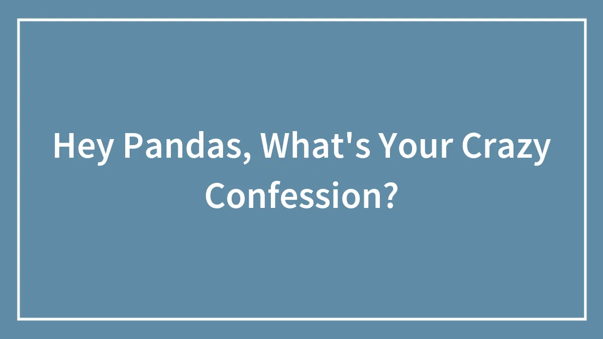 Hey Pandas, What's Your Crazy Confession? (Closed)