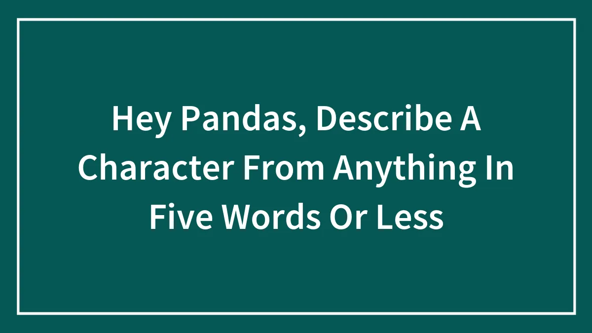 Hey Pandas, Describe A Character From Anything In Five Words Or Less (Closed)