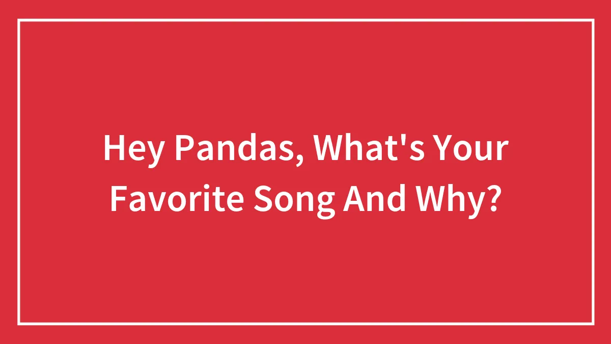 Hey Pandas, What's Your Favorite Song And Why?