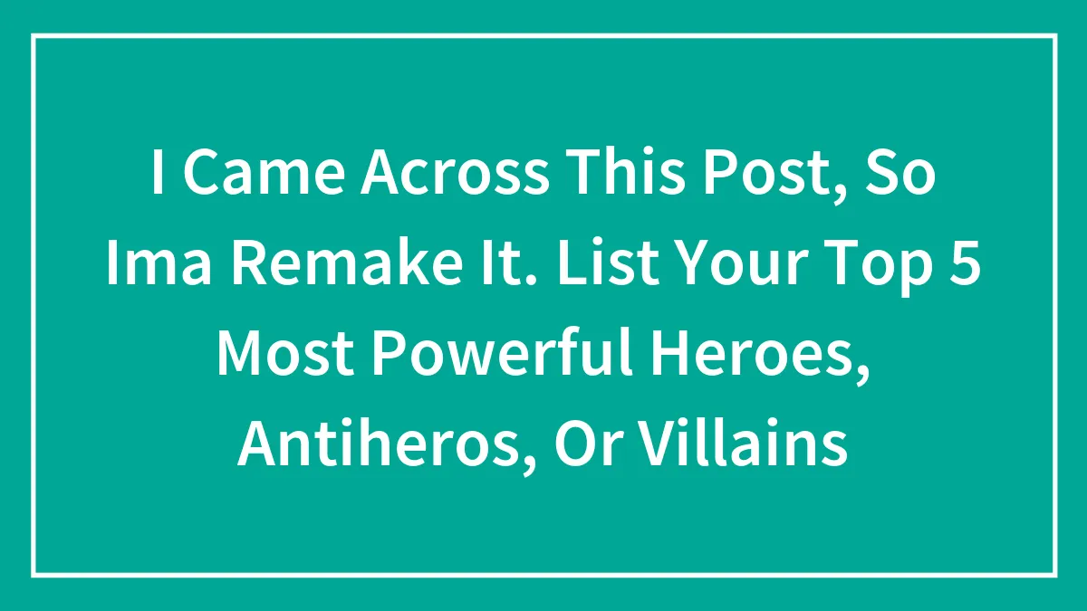 I Came Across This Post, So Ima Remake It. List Your Top 5 Most Powerful Heroes, Antiheros, Or Villains