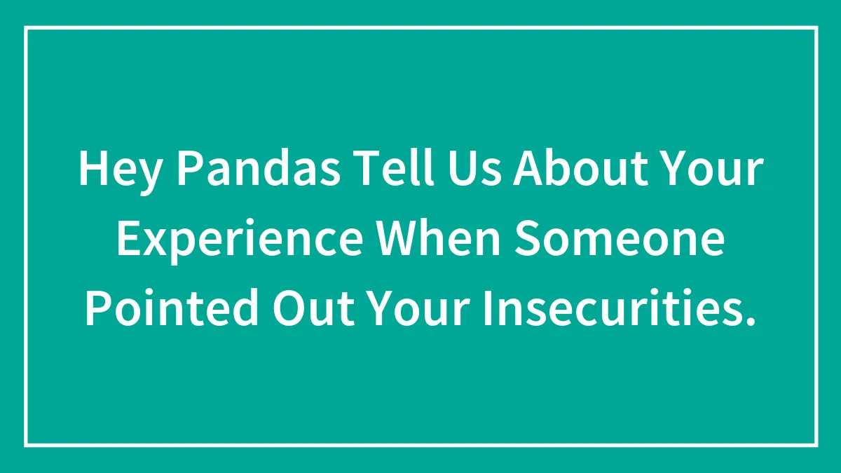 Hey Pandas Tell Us About Your Experience When Someone Pointed Out Your Insecurities.