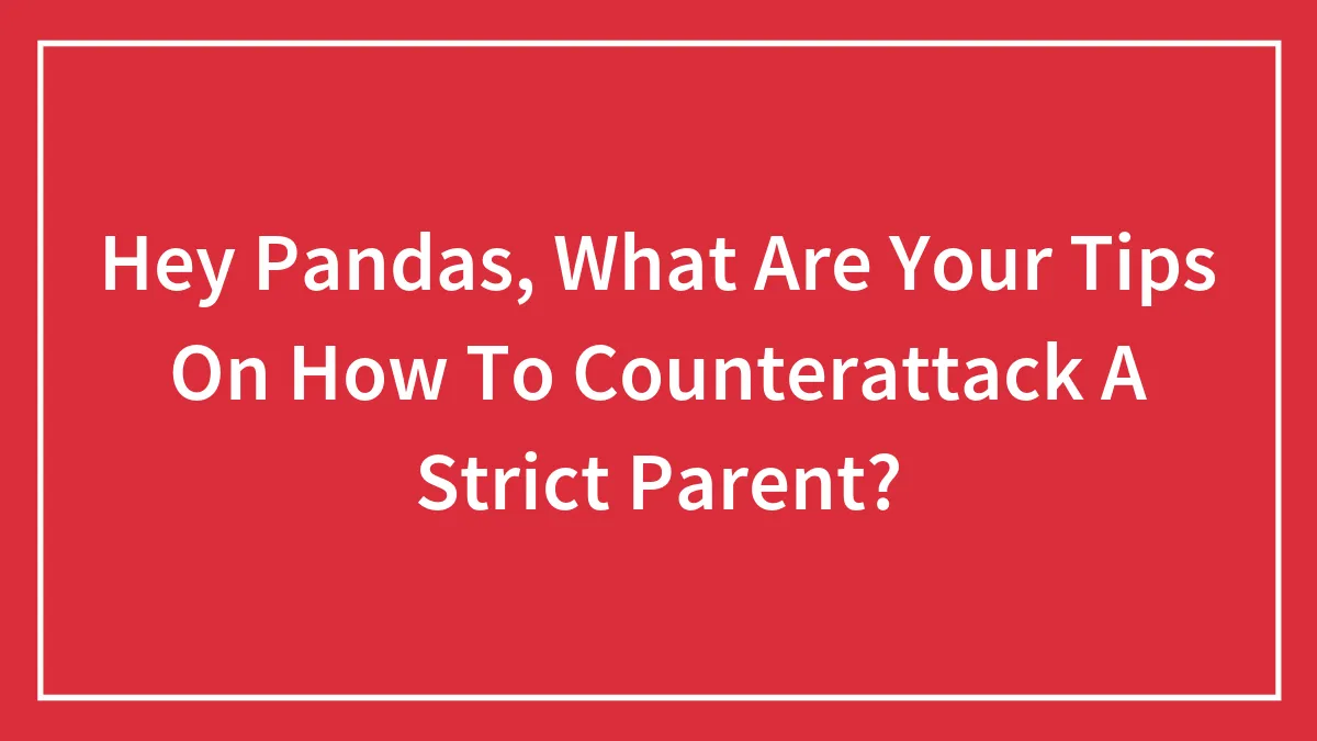 Hey Pandas, What Are Your Tips On How To Counterattack A Strict Parent?